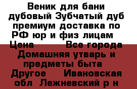 Веник для бани дубовый Зубчатый дуб премиум доставка по РФ юр и физ лицам › Цена ­ 100 - Все города Домашняя утварь и предметы быта » Другое   . Ивановская обл.,Лежневский р-н